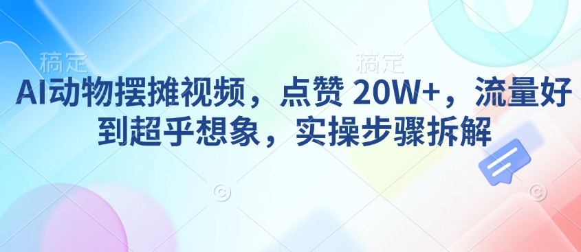 AI动物摆摊视频，点赞 20W+，流量好到超乎想象，实操步骤拆解-稀缺资源库