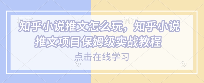 知乎小说推文怎么玩，知乎小说推文项目保姆级实战教程-稀缺资源库