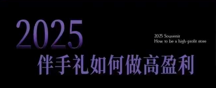 2025伴手礼如何做高盈利门店，小白保姆级伴手礼开店指南，伴手礼最新实战10大攻略，突破获客瓶颈-稀缺资源库