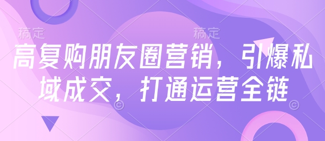 高复购朋友圈营销，引爆私域成交，打通运营全链-稀缺资源库