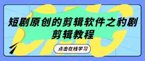 短剧原创的剪辑软件之豹剧剪辑过原创教程-稀缺资源库
