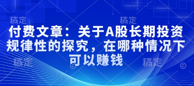 付费文章：关于A股长期投资规律性的探究，在哪种情况下可以赚钱-稀缺资源库