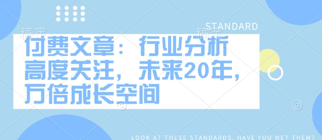 付费文章：行业分析 高度关注，未来20年，万倍成长空间-稀缺资源库