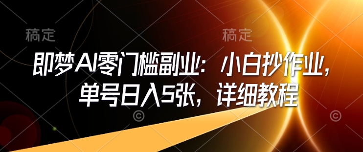 即梦AI零门槛副业：小白抄作业，单号日入5张，详细教程-稀缺资源库