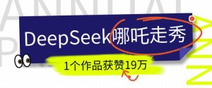 DeepSeek做抖音爆火的AI哪吒走秀视频,1个作品获赞19万+,我教你怎么做-稀缺资源库