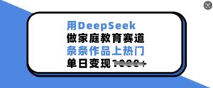 用DeepSeek做家庭教育赛道，条条作品上热门，单日变现多张-稀缺资源库