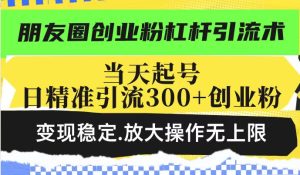 朋友圈创业粉杠杆引流术，当天起号日精准引流300+创业粉，变现稳定，放大操作无上限-稀缺资源库