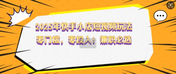 2025年快手小店短视频玩法，零门槛，零投入，兼职必选【揭秘】-稀缺资源库