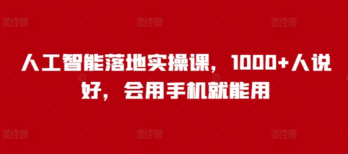 人工智能落地实操课，1000+人说好，会用手机就能用-稀缺资源库