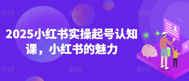 2025小红书实操起号认知课，小红书的魅力-稀缺资源库