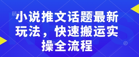 小说推文话题最新玩法，快速搬运实操全流程-稀缺资源库