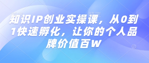 知识IP创业实操课，从0到1快速孵化，让你的个人品牌价值百W-稀缺资源库