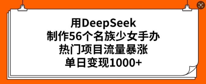 用DeepSeek制作56个名族少女手办，热门项目流量暴涨，单日变现多张-稀缺资源库