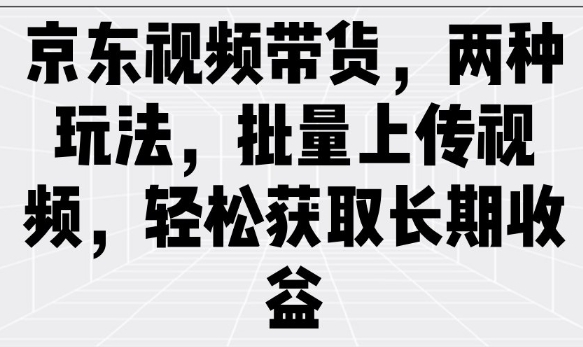 京东视频带货，两种玩法，批量上传视频，轻松获取长期收益-稀缺资源库