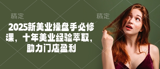 2025新美业操盘手必修课，十年美业经验萃取，助力门店盈利-稀缺资源库