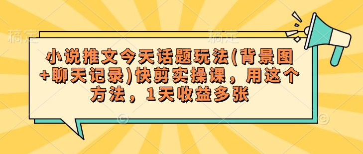 小说推文今天话题玩法(背景图+聊天记录)快剪实操课，用这个方法，1天收益多张-稀缺资源库