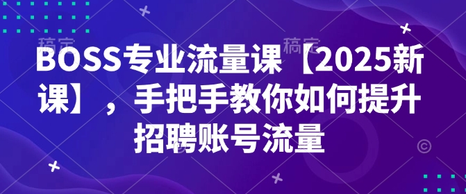 BOSS专业流量课【2025新课】，手把手教你如何提升招聘账号流量-稀缺资源库