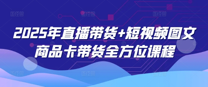 2025年直播带货+短视频图文商品卡带货全方位课程-稀缺资源库