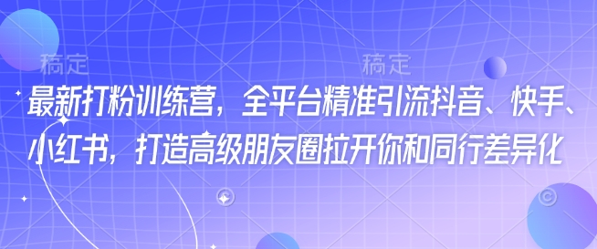最新打粉训练营，全平台精准引流抖音、快手、小红书，打造高级朋友圈拉开你和同行差异化-稀缺资源库