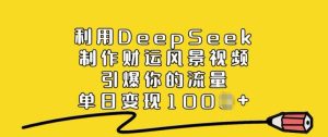 利用DeepSeek制作财运风景视频,引爆你的流量,单日变现多张-稀缺资源库