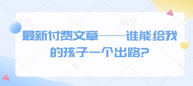 最新付费文章——谁能给我的孩子一个出路?-稀缺资源库