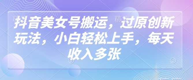 抖音美女号搬运，过原创新玩法，小白轻松上手，每天收入多张-稀缺资源库