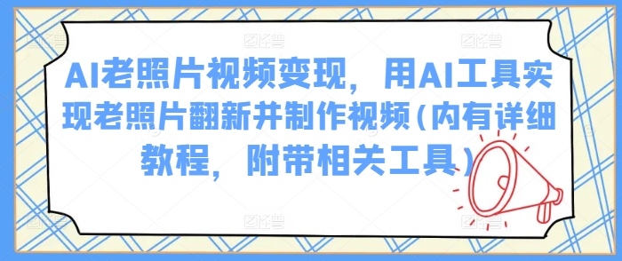 AI老照片视频变现，用AI工具实现老照片翻新并制作视频(内有详细教程，附带相关工具)-稀缺资源库