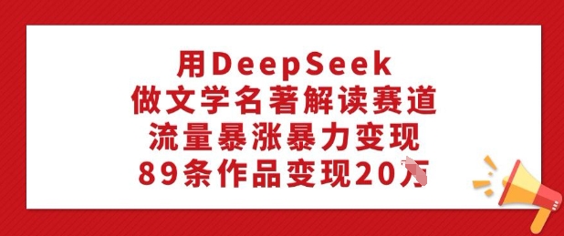 用DeepSeek做文学名著解读赛道，流量暴涨暴力变现，89条作品变现20W-稀缺资源库