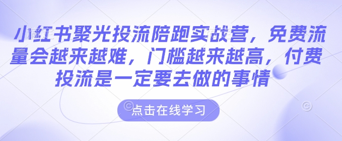 小红书聚光投流陪跑实战营，免费流量会越来越难，门槛越来越高，付费投流是一定要去做的事情-稀缺资源库