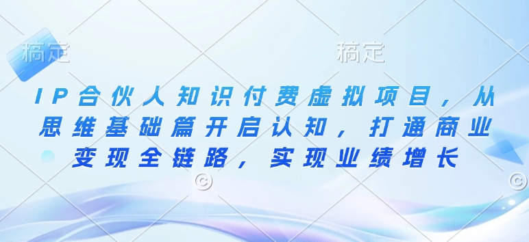 IP合伙人知识付费虚拟项目，从思维基础篇开启认知，打通商业变现全链路，实现业绩增长-稀缺资源库