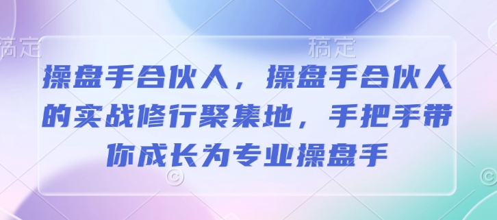 操盘手合伙人，操盘手合伙人的实战修行聚集地，手把手带你成长为专业操盘手-稀缺资源库