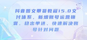 抖音图文带货教程15.0交付体系，新增账号运营锦囊、稳出单进、快速解决账号针对问题-稀缺资源库