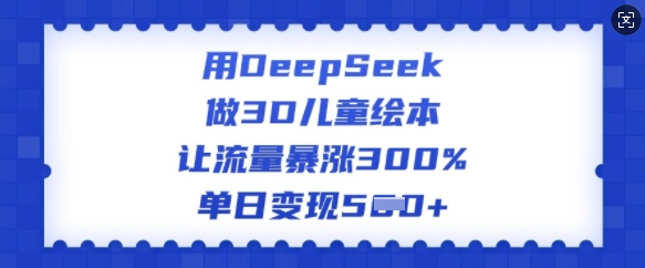 用DeepSeek做3D儿童绘本，让流量暴涨300%，单日变现多张-稀缺资源库