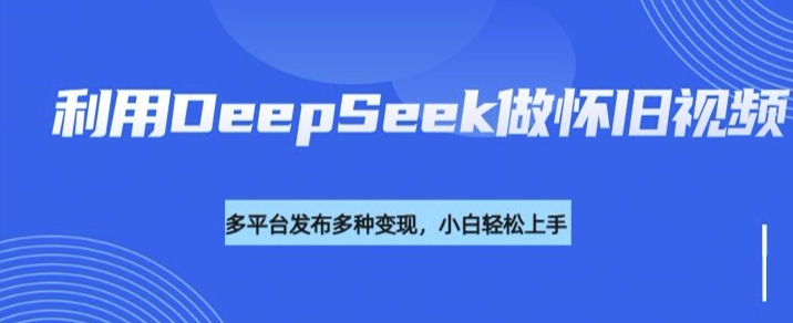 利用DeepSeek做怀旧视频，流量号多渠道变现能力强-稀缺资源库