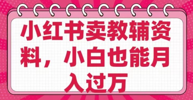 小红书卖教辅资料，0 成本，纯利润，售后成本极低，小白也能月入过W-稀缺资源库