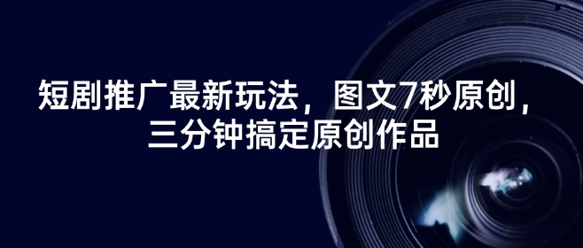 短剧推广最新玩法，图文7秒原创，三分钟搞定原创作品-稀缺资源库