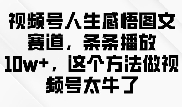 视频号人生感悟图文赛道，条条播放10w+，这个方法做视频号太牛了-稀缺资源库