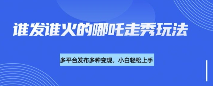 利用deepseek制作谁发谁火的哪吒2人物走秀视频，多平台发布多种变现-稀缺资源库