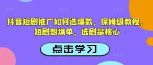 抖音短剧推广如何选爆款,保姆级教程,短剧想爆单,选剧是核心-稀缺资源库