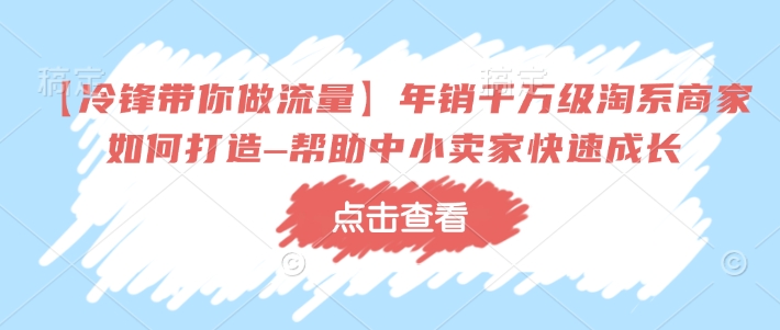【冷锋带你做流量】年销千万级淘系商家如何打造–帮助中小卖家快速成长-稀缺资源库