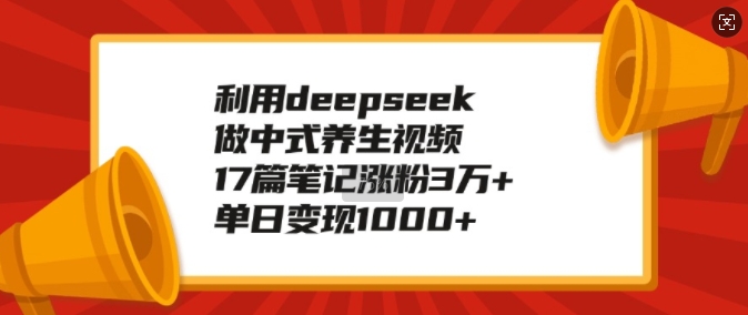利用deepseek做中式养生视频，17篇笔记涨粉3万+，单日变现1k-稀缺资源库
