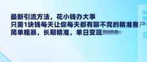 最新引流方法,花小钱办大事,只需1块钱每天让你每天都有聊不完的精准客户 简单粗暴,长期精准-稀缺资源库