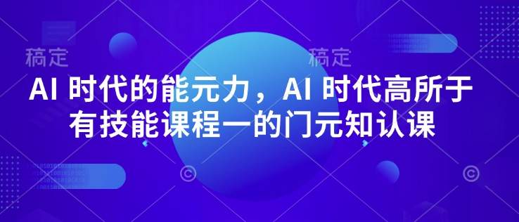 AI 时代的‮能元‬力，AI 时代高‮所于‬有技能课程‮一的‬门元‮知认‬课-稀缺资源库