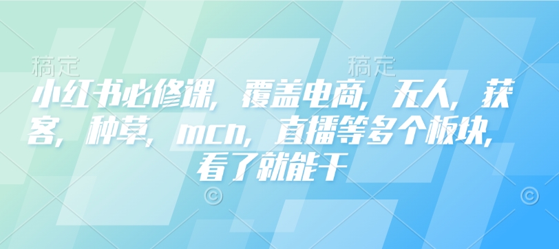 小红书必修课，覆盖电商，无人，获客，种草，mcn，直播等多个板块，看了就能干-稀缺资源库