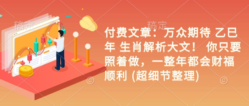 付费文章：万众期待 乙巳年 生肖解析大文！ 你只要照着做，一整年都会财福顺利 (超细节整理)-稀缺资源库