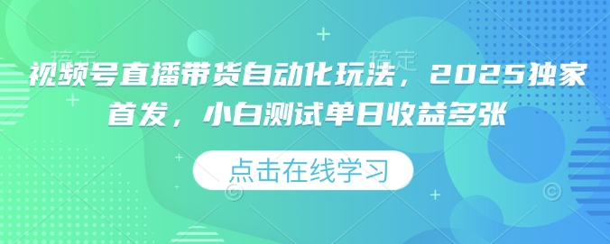 视频号直播带货自动化玩法，2025独家首发，小白测试单日收益多张【揭秘】-稀缺资源库