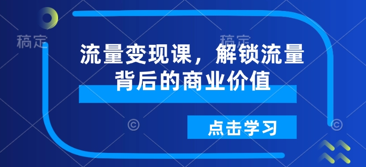 流量变现课，解锁流量背后的商业价值-稀缺资源库
