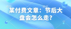某付费文章:节后大盘会怎么走?-稀缺资源库