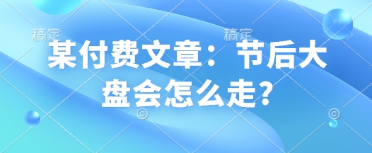 某付费文章：节后大盘会怎么走?-稀缺资源库
