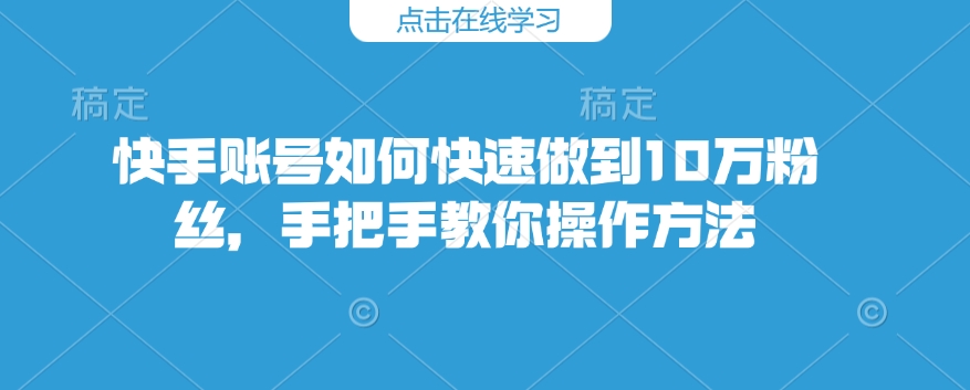 快手账号如何快速做到10万粉丝，手把手教你操作方法-稀缺资源库